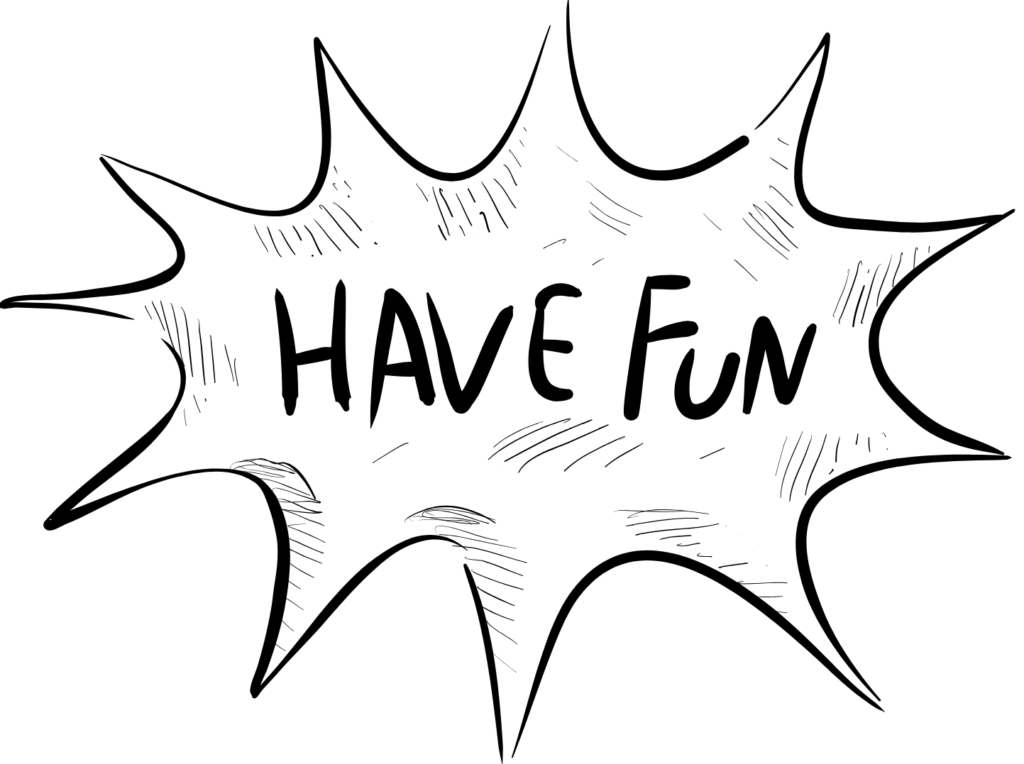 Das Bild zeigt eine stilisierte, schwarz-weiße Comic-Grafik auf weißem Hintergrund. In der Mitte steht der Schriftzug „Have Fun“ in großer, handschriftlich wirkender Schrift. Die Buchstaben sind leicht unterschiedlich groß und lebendig gestaltet.
Der Text ist von einer sternförmigen Umrandung mit spitzen Zacken eingefasst – wie eine Sprechblase oder ein Ausruf in einem Comic. Die Fläche ist mit feinen Schraffuren versehen, die Bewegung und Energie vermitteln.
Die Gestaltung wirkt fröhlich, laut und motivierend.
