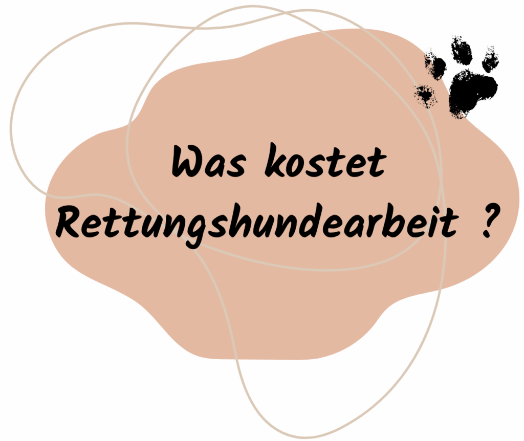 Das Bild zeigt eine grafische Fläche in einem warmen, beigefarbenen Ton mit organischer, wolkenartiger Form. Die Fläche ist von einer dünnen, geschwungenen Linie umrahmt, die wie ein lockerer Faden wirkt und dem Design eine verspielte Note verleiht.

Zentriert auf der Fläche steht in großer, schwarzer, handschriftlich wirkender Schrift: „Was kostet Rettungshundearbeit?“

Oben rechts im Bild sind zwei schwarze Pfotenabdrücke zu sehen – sie wirken wie gestempelt und symbolisieren Hunde oder tierisches Engagement.

Die Gestaltung ist freundlich, passend für die Arbeit mit Rettungshunden.